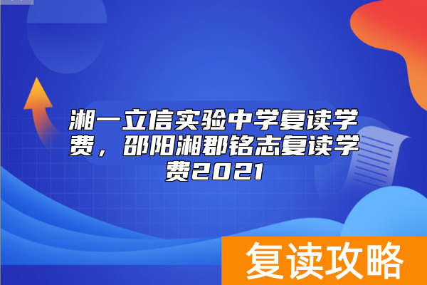 湘一立信实验中学复读学费，邵阳湘郡铭志复读学费2021