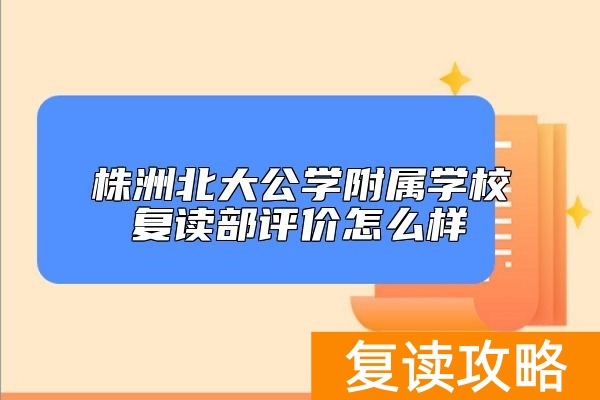 株洲北大公学附属学校复读部评价怎么样
