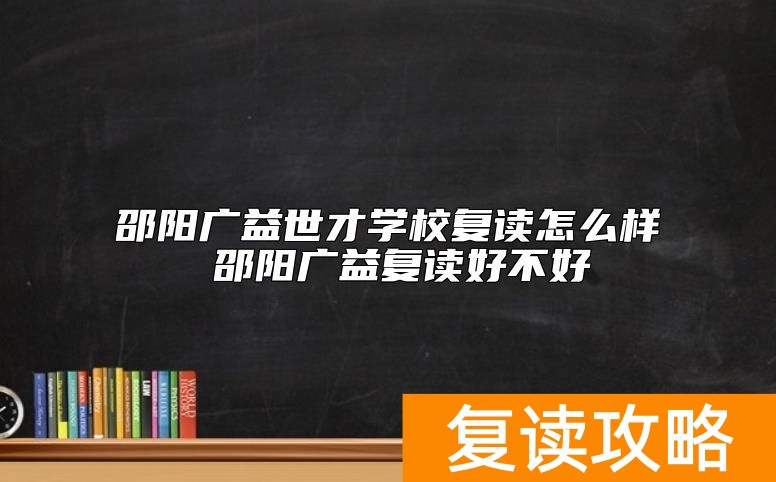 邵阳广益世才学校复读怎么样 邵阳广益复读好不好