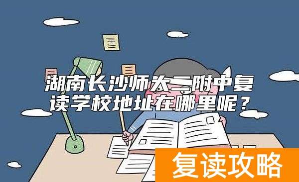 湖南长沙师大二附中复读学校地址在哪里呢？