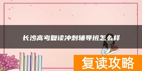 长沙高考复读冲刺辅导班怎么样