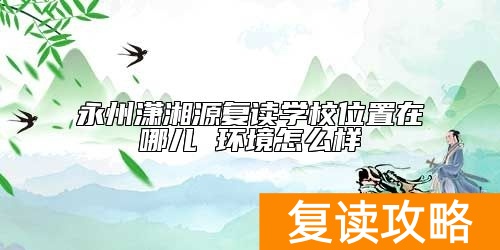 永州潇湘源复读学校位置在哪儿 环境怎么样