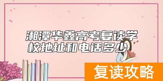 湘潭华鑫高考复读学校地址和电话多少