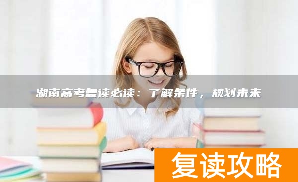 湖南高考复读必读：了解条件，规划未来
