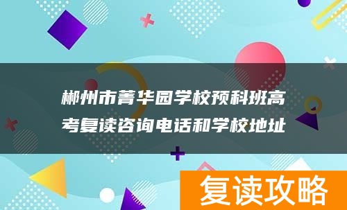 郴州市菁华园学校预科班高考复读咨询电话和学校地址