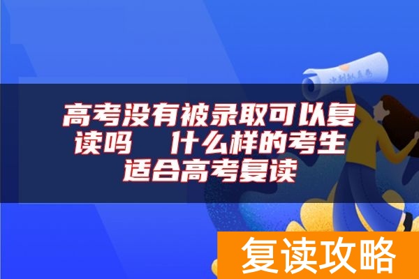 高考没有被录取可以复读吗  什么样的考生适合高考复读