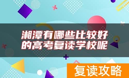 湘潭有哪些比较好的高考复读学校呢