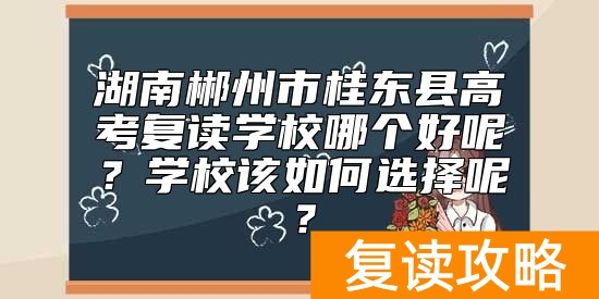 湖南郴州市桂东县高考复读学校哪个好呢？学校该如何选择呢？
