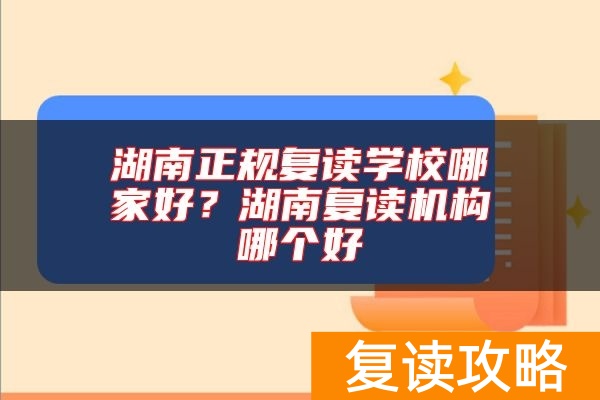 湖南正规复读学校哪家好？湖南复读机构哪个好