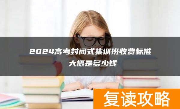 2024高考封闭式集训班收费标准 大概是多少钱
