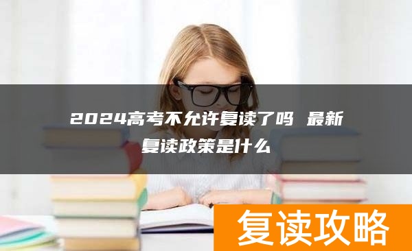 2024高考不允许复读了吗 最新复读政策是什么