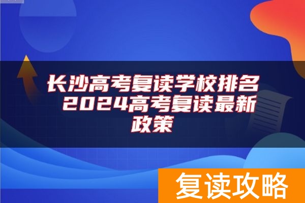 长沙高考复读学校排名 2024高考复读最新政策