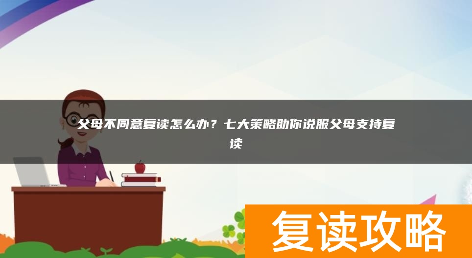 父母不同意复读怎么办?七大策略助你说服父母支持复读