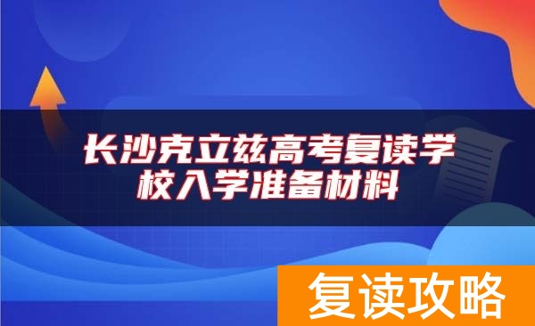 长沙克立兹高考复读学校入学准备材料