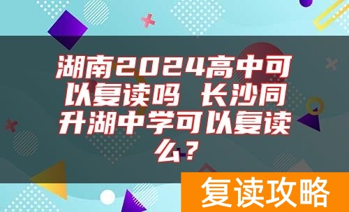 湖南2024高中可以复读吗 长沙同升湖中学可以复读么?