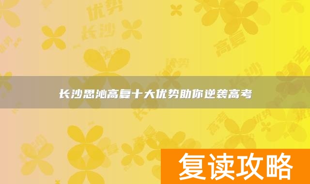 长沙思沁高复十大优势助你逆袭高考