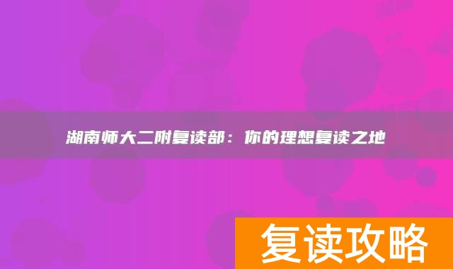 湖南师大二附复读部：你的理想复读之地