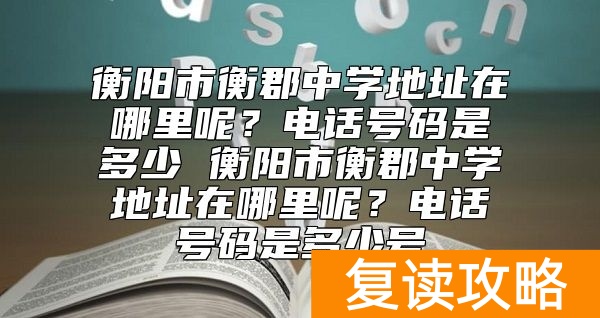 衡阳市衡郡中学地址在哪里呢？电话号码是多少