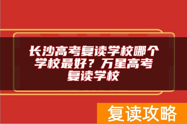长沙高考复读学校哪个学校最好？万星高考复读学校