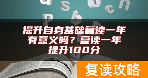 提升自身基础复读一年有意义吗?复读一年提升100分