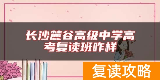 长沙麓谷高级中学高考复读班咋样