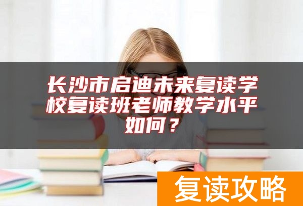 长沙市启迪未来复读学校复读班老师教学水平如何？