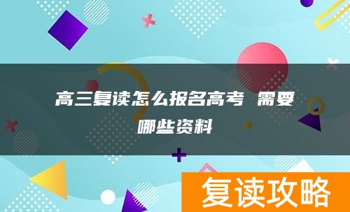 高三复读怎么报名高考 需要哪些资料