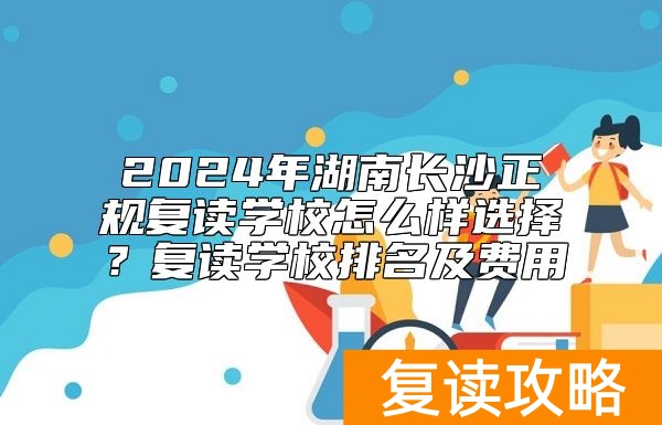 2024年湖南长沙正规复读学校怎么样选择？复读学校排名及费用