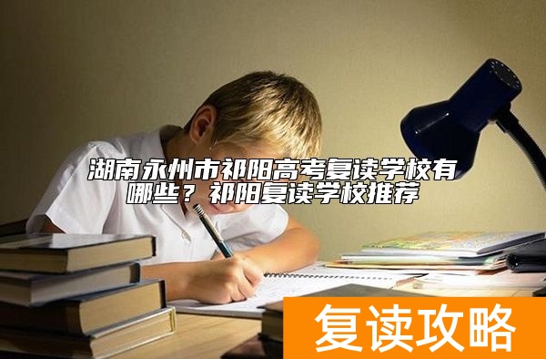 湖南永州市祁阳高考复读学校有哪些？祁阳复读学校推荐