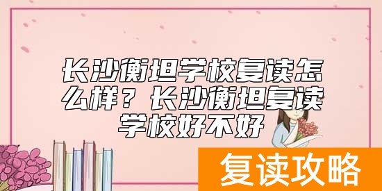 长沙衡坦学校复读怎么样？长沙衡坦复读学校好不好