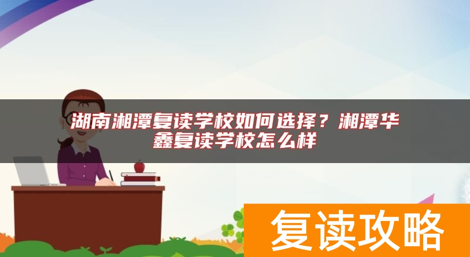 湖南湘潭复读学校如何选择？湘潭华鑫复读学校怎么样
