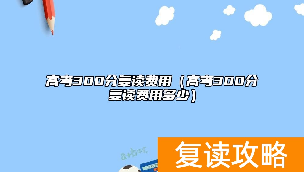 高考300分复读费用（高考300分复读费用多少）