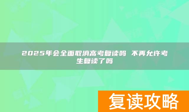 2025年会全面取消高考复读吗 不再允许考生复读了吗