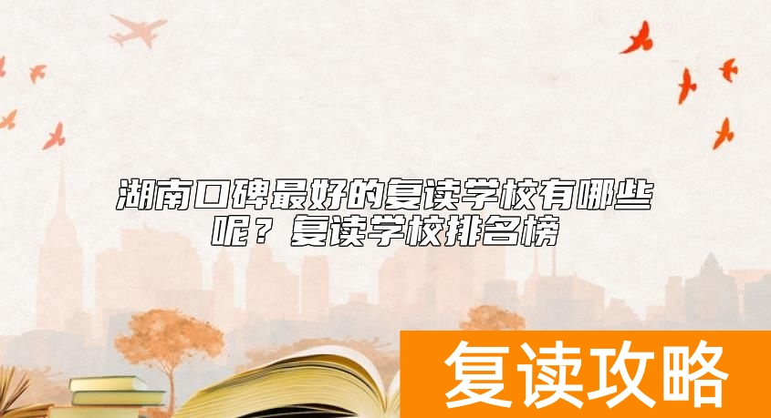 湖南口碑最好的复读学校有哪些呢？复读学校排名榜