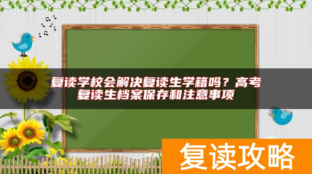 复读学校会解决复读生学籍吗？高考复读生档案保存和注意事项