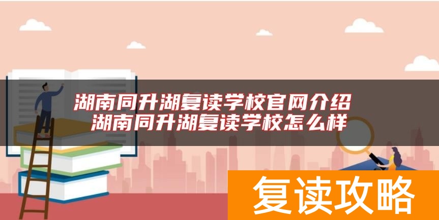湖南同升湖复读学校官网介绍 湖南同升湖复读学校怎么样