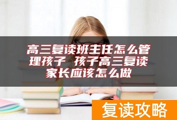高三复读班主任怎么管理孩子 孩子高三复读家长应该怎么做