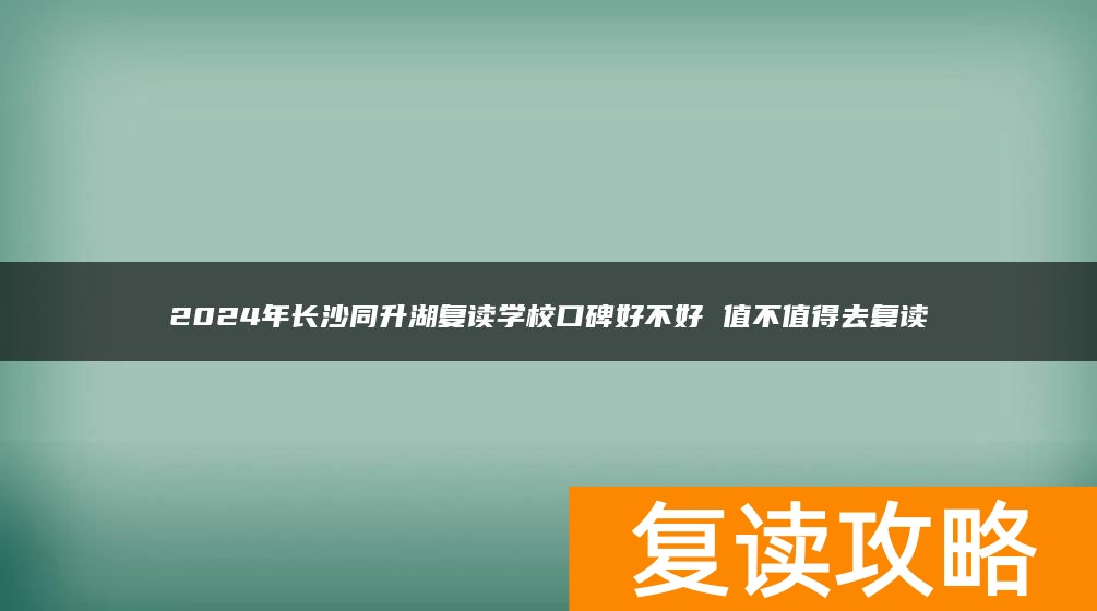 2024年长沙同升湖复读学校口碑好不好 值不值得去复读
