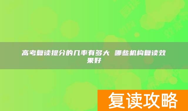 高考复读提分的几率有多大 哪些机构复读效果好