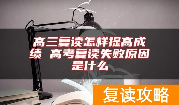 高三复读怎样提高成绩 高考复读失败原因是什么