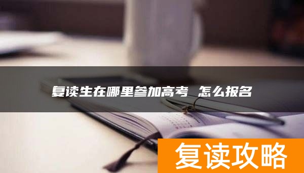 复读生在哪里参加高考 怎么报名