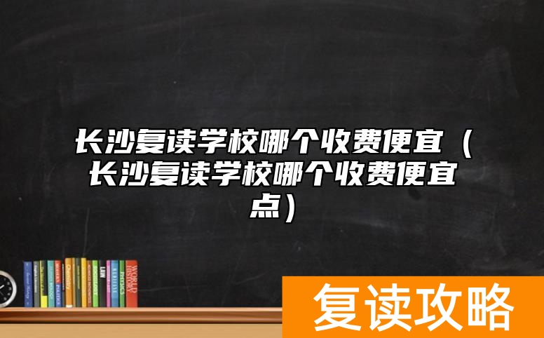 长沙复读学校哪个收费便宜（长沙复读学校哪个收费便宜点）