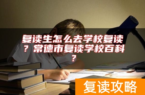 复读生怎么去学校复读？常德市复读学校百科？