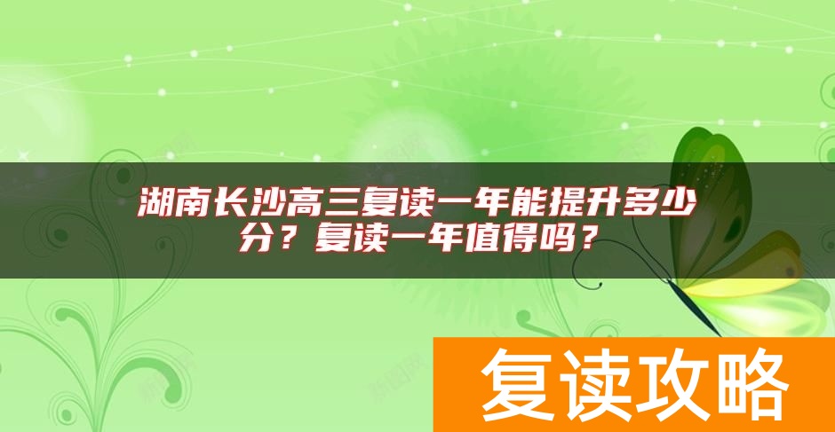 湖南长沙高三复读一年能提升多少分？复读一年值得吗？