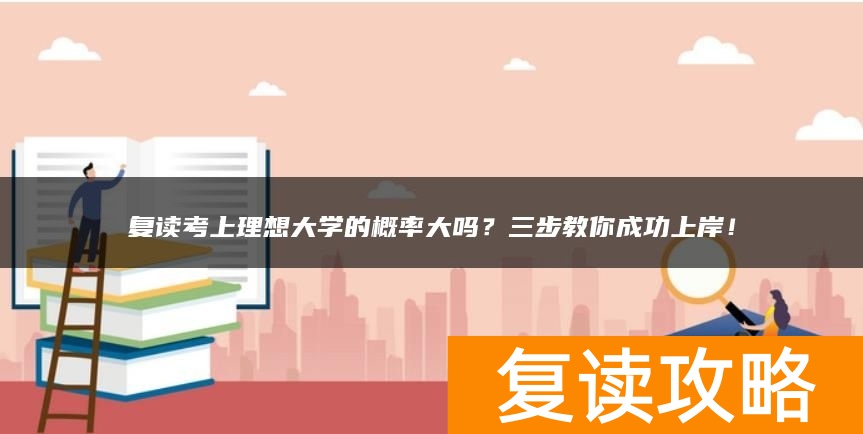 复读考上理想大学的概率大吗？三步教你成功上岸！