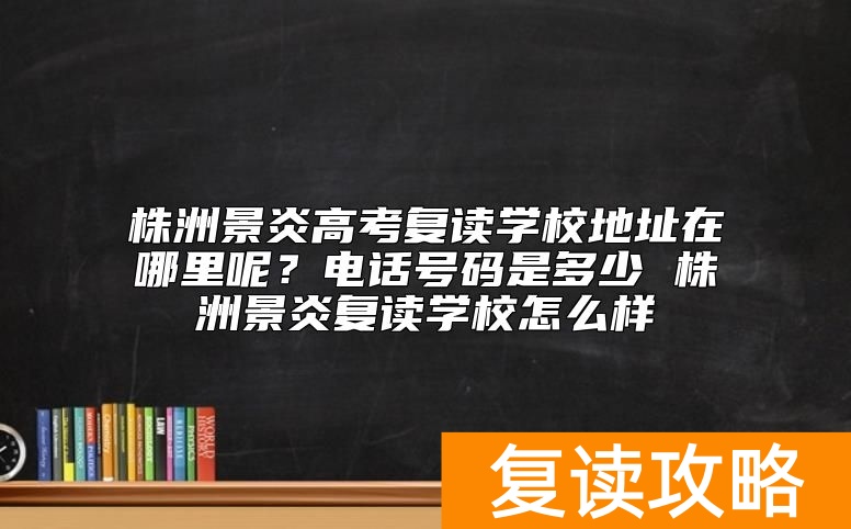 株洲景炎高考复读学校地址在哪里呢？电话号码是多少