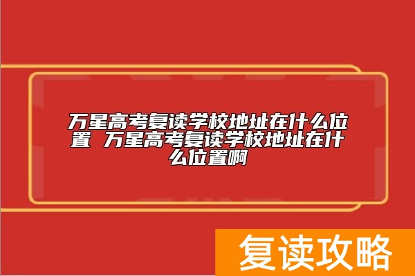 万星高考复读学校地址在什么位置 学校怎么样