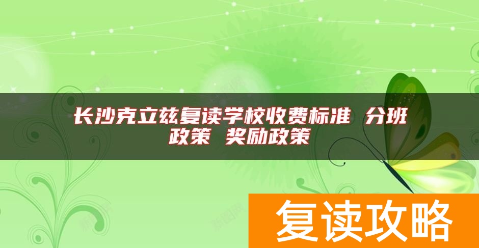 长沙克立兹复读学校收费标准 分班政策 奖励政策