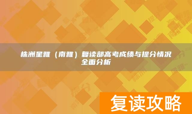 株洲星雅（南雅）复读部高考成绩与提分情况全面分析