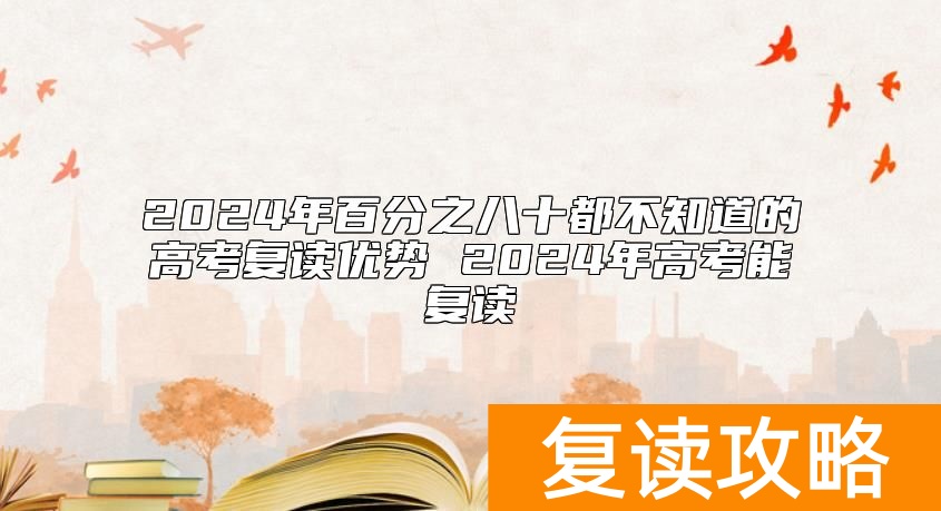 2024年百分之八十都不知道的高考复读优势 2024年高考能复读